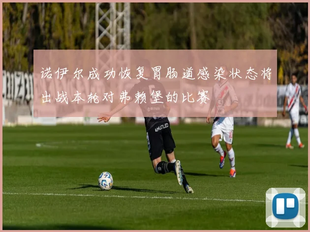 诺伊尔成功恢复胃肠道感染状态将出战本轮对弗赖堡的比赛