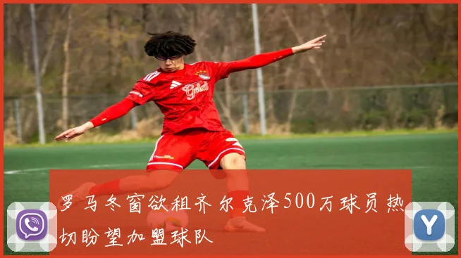 罗马冬窗欲租齐尔克泽500万球员热切盼望加盟球队