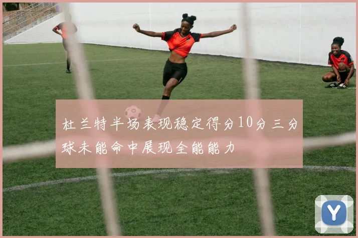 杜兰特半场表现稳定得分10分三分球未能命中展现全能能力