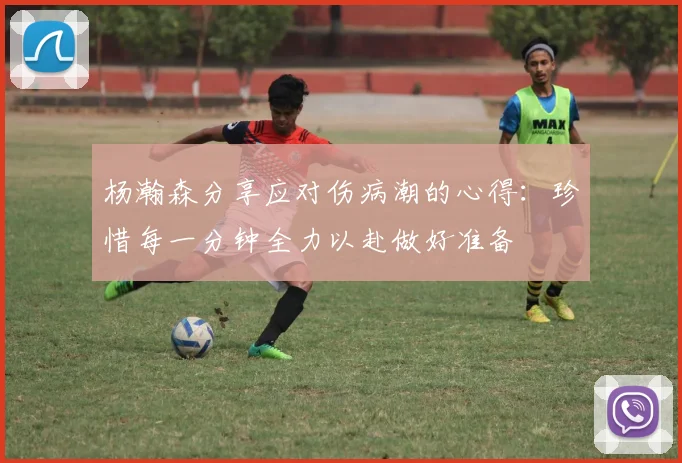 杨瀚森分享应对伤病潮的心得：珍惜每一分钟全力以赴做好准备