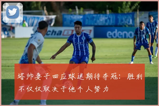 塔帅妻子回应球迷期待夺冠:胜利不仅仅取决于他个人努力