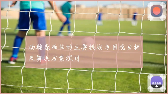 杨瀚森面临的主要挑战与困境分析及解决方案探讨