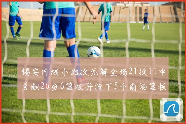锡安内线小抛投无解全场21投11中贡献26分6篮板并抢下5个前场篮板