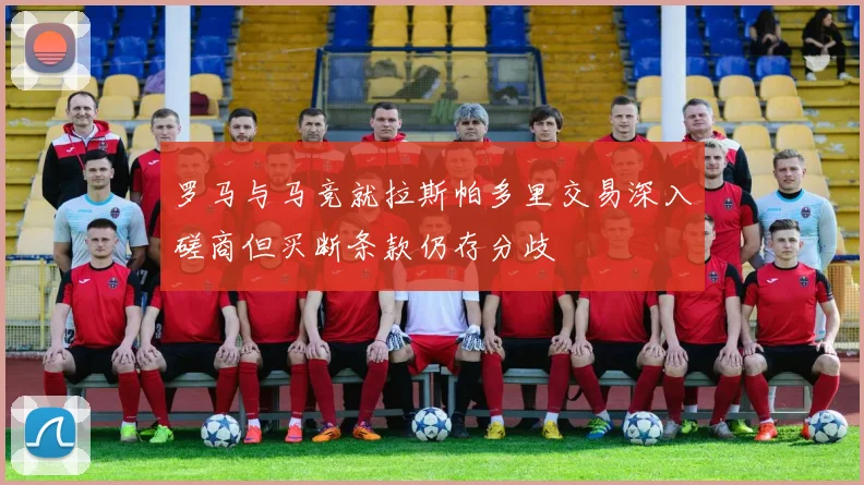 罗马与马竞就拉斯帕多里交易深入磋商但买断条款仍存分歧