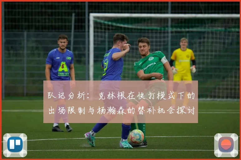 队记分析：克林根在快打模式下的出场限制与杨瀚森的替补机会探讨