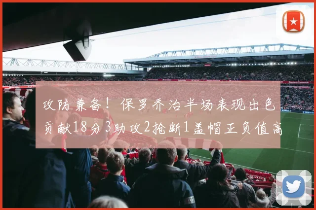 攻防兼备！保罗乔治半场表现出色贡献18分3助攻2抢断1盖帽正负值高达14