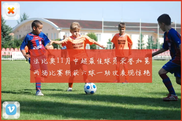 法比奥11月中超最佳球员荣誉加冕两场比赛斩获六球一助攻表现惊艳