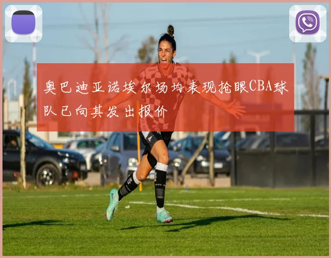 奥巴迪亚诺埃尔场均表现抢眼CBA球队已向其发出报价