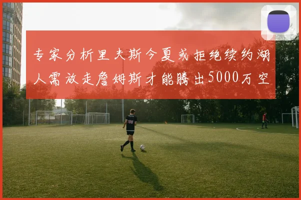 专家分析里夫斯今夏或拒绝续约湖人需放走詹姆斯才能腾出5000万空间