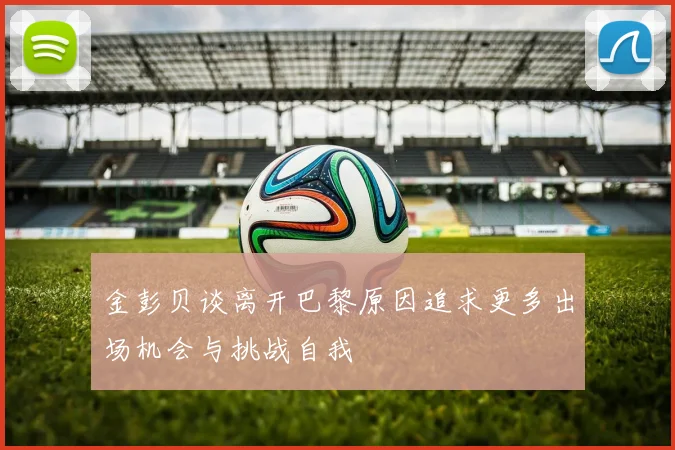 金彭贝谈离开巴黎原因追求更多出场机会与挑战自我