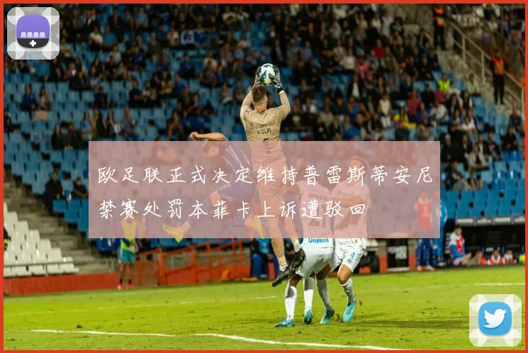 欧足联正式决定维持普雷斯蒂安尼禁赛处罚本菲卡上诉遭驳回
