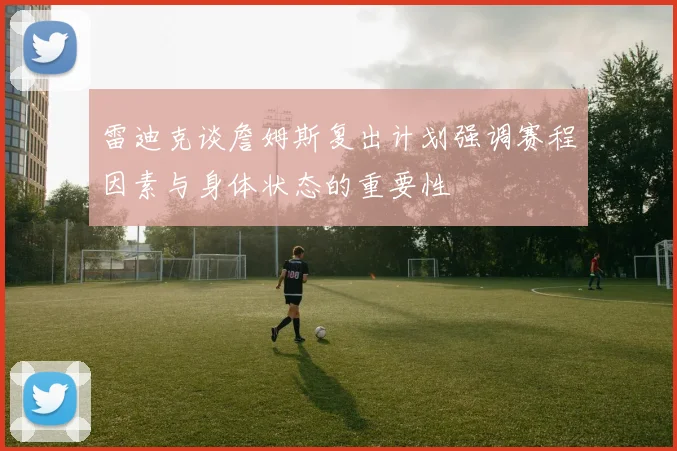雷迪克谈詹姆斯复出计划强调赛程因素与身体状态的重要性