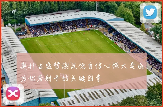 奥科吉盛赞谢泼德自信心强大是成为优秀射手的关键因素
