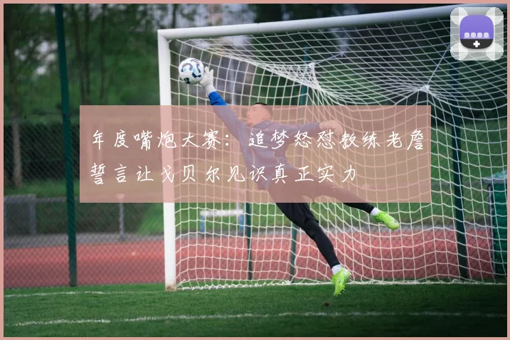 年度嘴炮大赛：追梦怒怼教练老詹誓言让戈贝尔见识真正实力