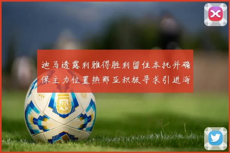 迪马透露利雅得胜利留住本托并确保主力位置热那亚积极寻求引进海因