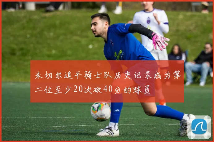 米切尔追平骑士队历史记录成为第二位至少20次砍40分的球员