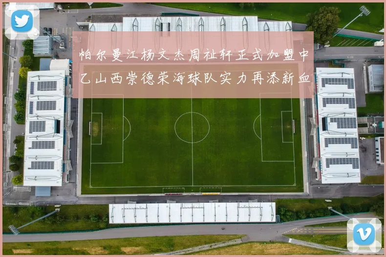 帕尔曼江杨文杰周祉轩正式加盟中乙山西崇德荣海球队实力再添新血