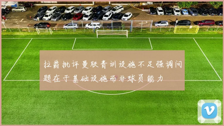 拉爵批评曼联青训设施不足强调问题在于基础设施而非球员能力