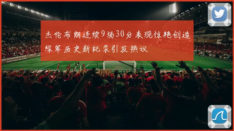 杰伦布朗连续9场30分表现惊艳创造绿军历史新纪录引发热议