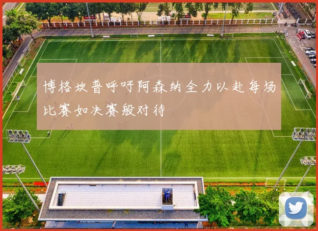 博格坎普呼吁阿森纳全力以赴每场比赛如决赛般对待