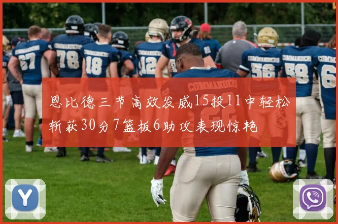 恩比德三节高效发威15投11中轻松斩获30分7篮板6助攻表现惊艳