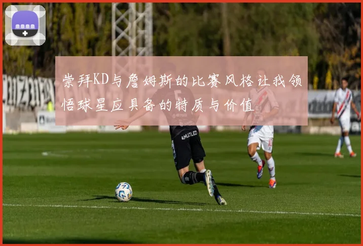 崇拜KD与詹姆斯的比赛风格让我领悟球星应具备的特质与价值