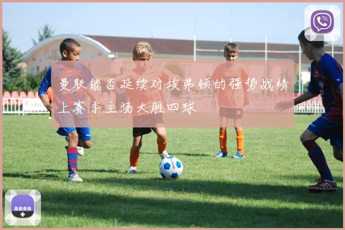 曼联能否延续对埃弗顿的强势战绩上赛季主场大胜四球
