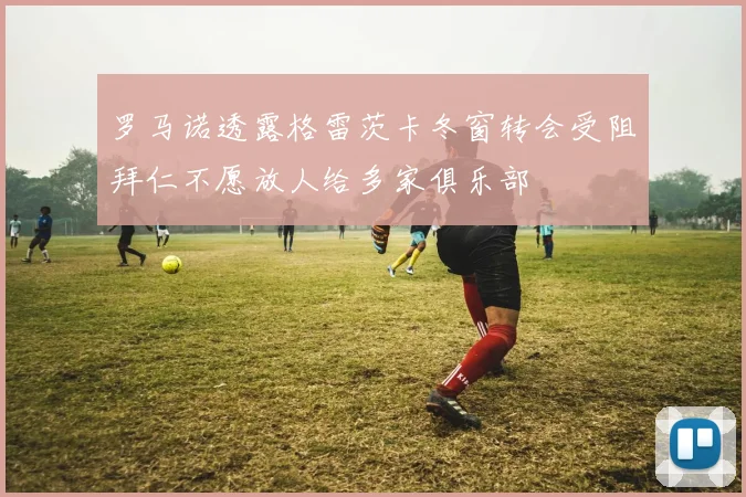 罗马诺透露格雷茨卡冬窗转会受阻拜仁不愿放人给多家俱乐部