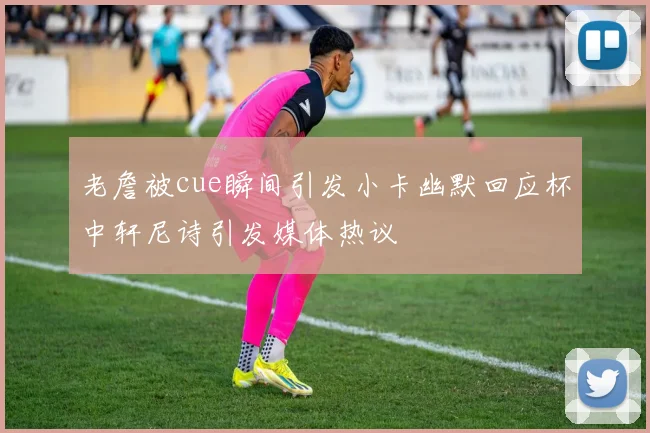 老詹被cue瞬间引发小卡幽默回应杯中轩尼诗引发媒体热议