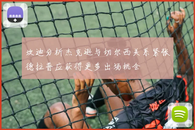 坎迪分析杰克逊与切尔西关系紧张德拉普应获得更多出场机会