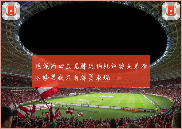 范佩西回应昆滕廷伯批评称关系难以修复我只看球员表现