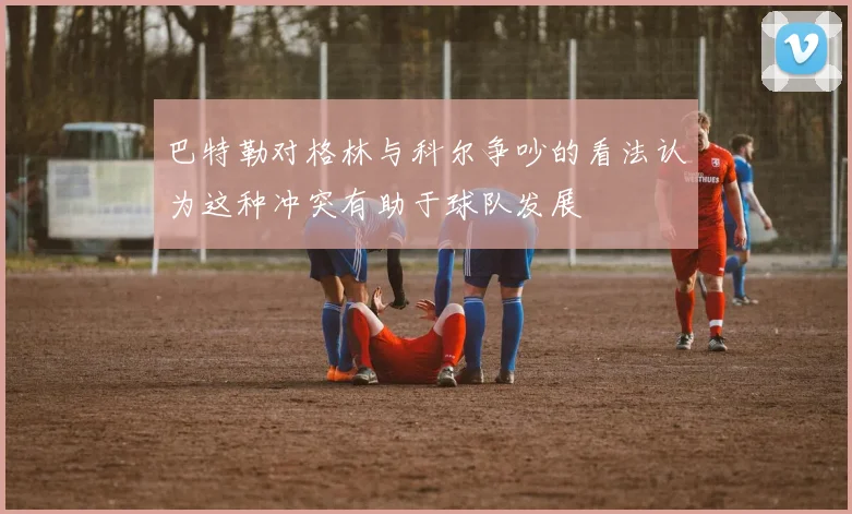巴特勒对格林与科尔争吵的看法认为这种冲突有助于球队发展
