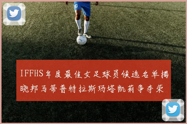 IFFHS年度最佳女足球员候选名单揭晓邦马蒂普特拉斯玛塔凯莉争夺荣誉