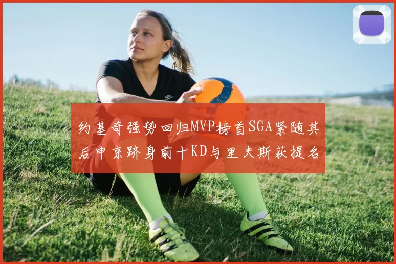 约基奇强势回归MVP榜首SGA紧随其后申京跻身前十KD与里夫斯获提名