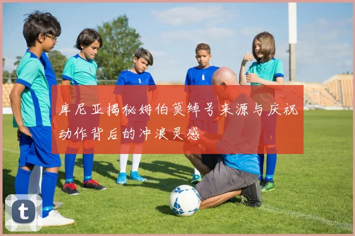 库尼亚揭秘姆伯莫绰号来源与庆祝动作背后的冲浪灵感