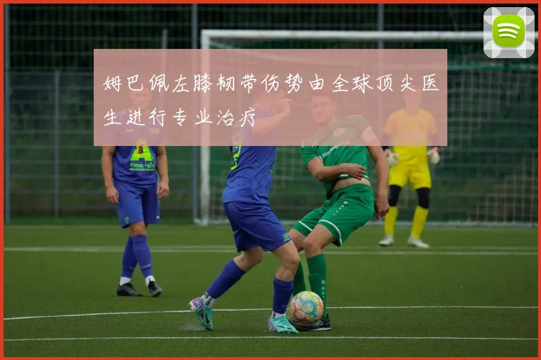 姆巴佩左膝韧带伤势由全球顶尖医生进行专业治疗