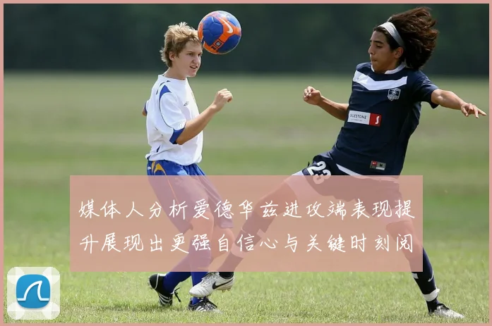 媒体人分析爱德华兹进攻端表现提升展现出更强自信心与关键时刻阅读能力