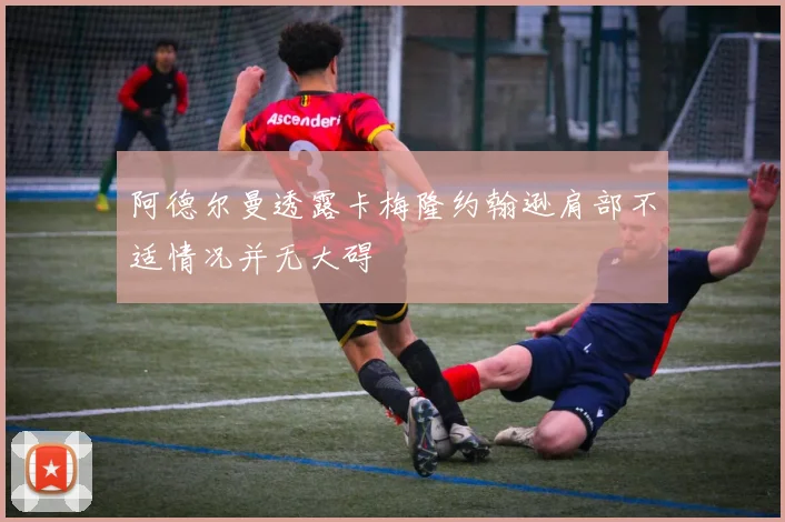 阿德尔曼透露卡梅隆约翰逊肩部不适情况并无大碍