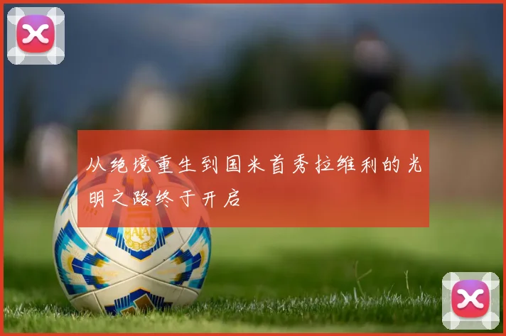 从绝境重生到国米首秀拉维利的光明之路终于开启