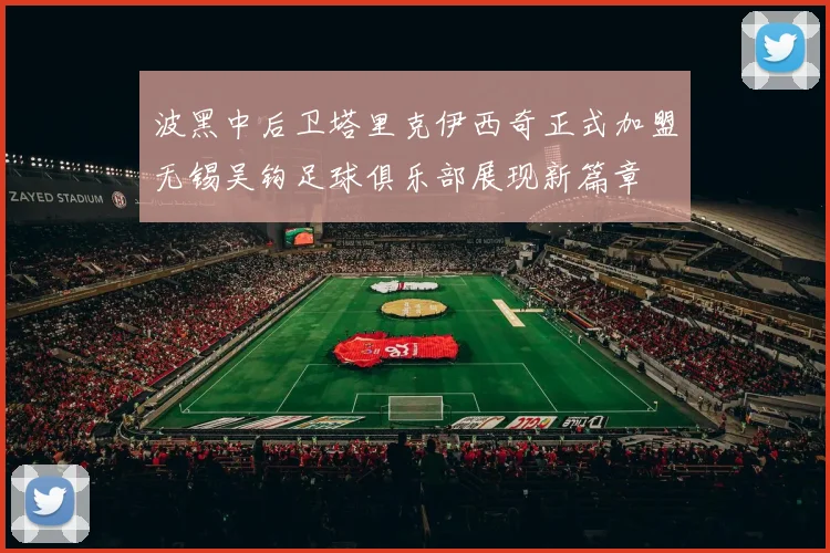 波黑中后卫塔里克伊西奇正式加盟无锡吴钩足球俱乐部展现新篇章