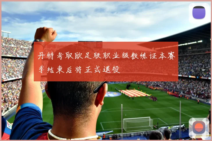 丹特考取欧足联职业级教练证本赛季结束后将正式退役