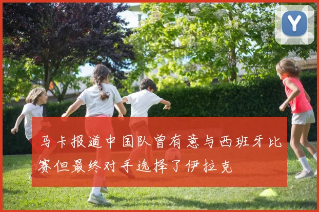 马卡报道中国队曾有意与西班牙比赛但最终对手选择了伊拉克
