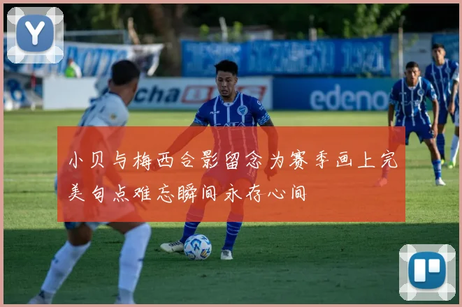 小贝与梅西合影留念为赛季画上完美句点难忘瞬间永存心间