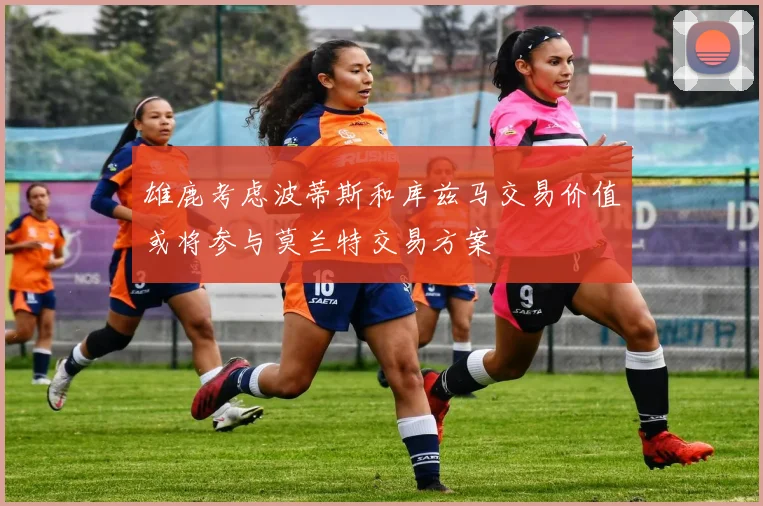 雄鹿考虑波蒂斯和库兹马交易价值或将参与莫兰特交易方案