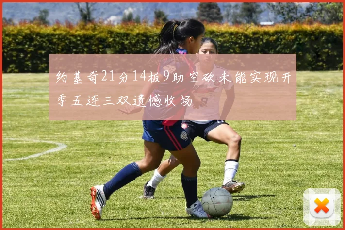 约基奇21分14板9助空砍未能实现开季五连三双遗憾收场