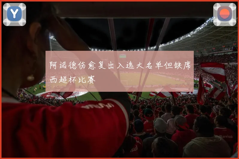 阿诺德伤愈复出入选大名单但缺席西超杯比赛