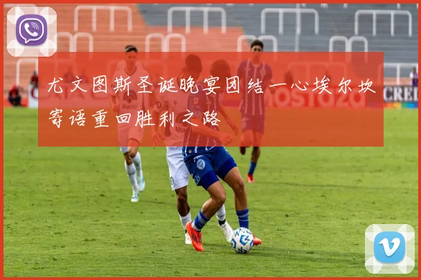 尤文图斯圣诞晚宴团结一心埃尔坎寄语重回胜利之路
