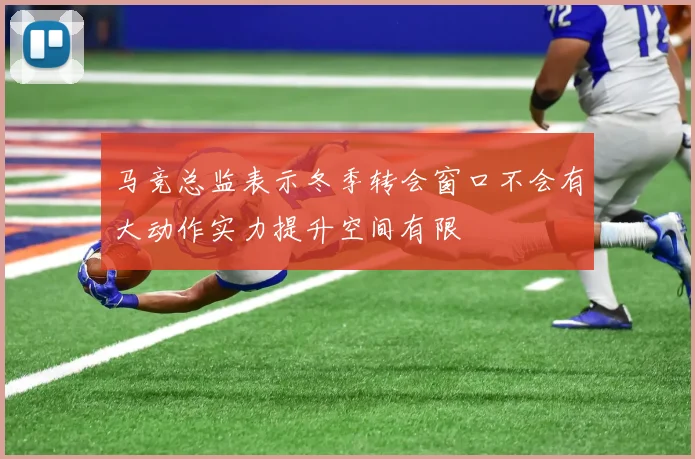 马竞总监表示冬季转会窗口不会有大动作实力提升空间有限