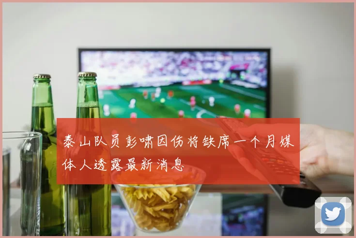 泰山队员彭啸因伤将缺席一个月媒体人透露最新消息