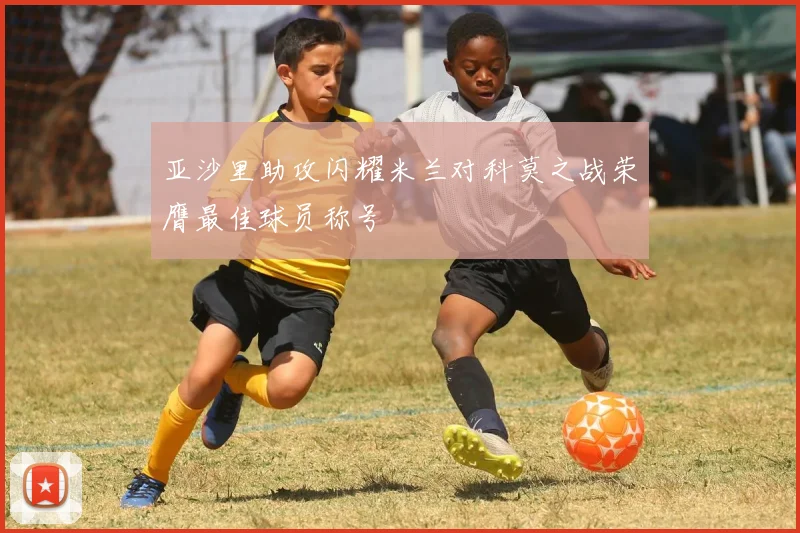 亚沙里助攻闪耀米兰对科莫之战荣膺最佳球员称号